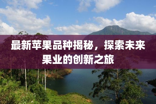 最新苹果品种揭秘，探索未来果业的创新之旅