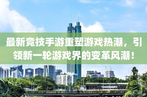 最新竞技手游重塑游戏热潮，引领新一轮游戏界的变革风潮！