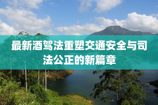 最新酒驾法重塑交通安全与司法公正的新篇章