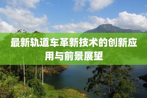 最新轨道车革新技术的创新应用与前景展望