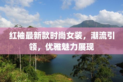 红袖最新款时尚女装，潮流引领，优雅魅力展现