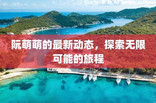 阮萌萌的最新动态，探索无限可能的旅程