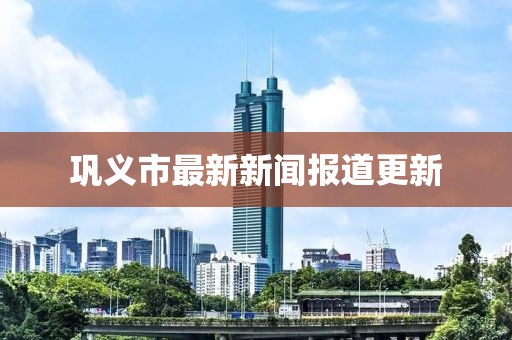 巩义市最新新闻报道更新