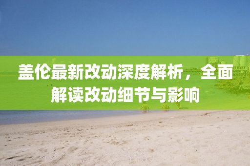 盖伦最新改动深度解析，全面解读改动细节与影响