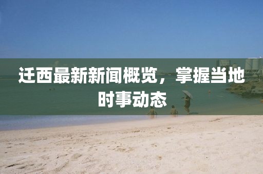 迁西最新新闻概览，掌握当地时事动态