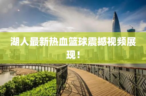 湖人最新热血篮球震撼视频展现！