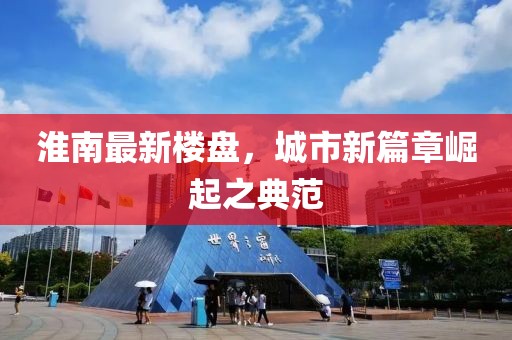 淮南最新楼盘，城市新篇章崛起之典范