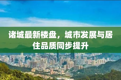 诸城最新楼盘，城市发展与居住品质同步提升