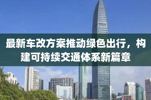 最新车改方案推动绿色出行，构建可持续交通体系新篇章
