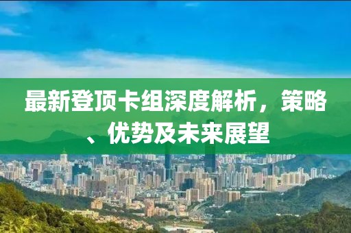 最新登顶卡组深度解析，策略、优势及未来展望