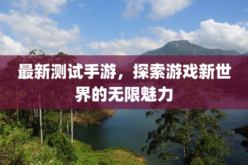 最新测试手游，探索游戏新世界的无限魅力