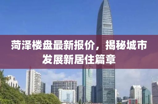 菏泽楼盘最新报价，揭秘城市发展新居住篇章
