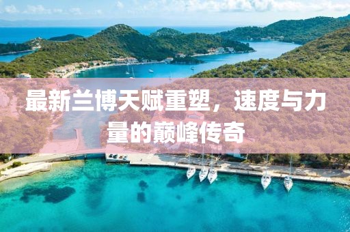 最新兰博天赋重塑，速度与力量的巅峰传奇