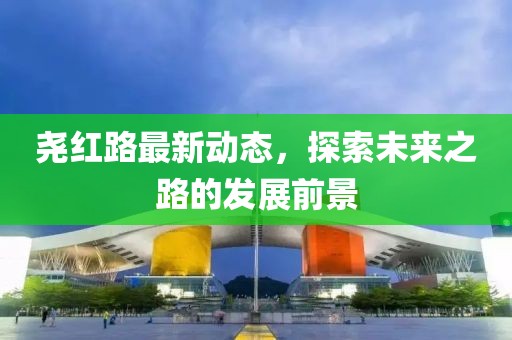 尧红路最新动态，探索未来之路的发展前景