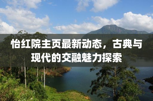 怡红院主页最新动态，古典与现代的交融魅力探索