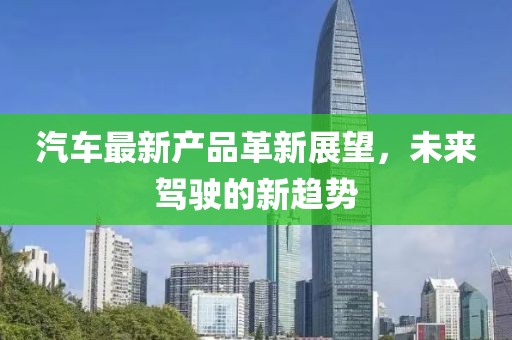 汽车最新产品革新展望，未来驾驶的新趋势