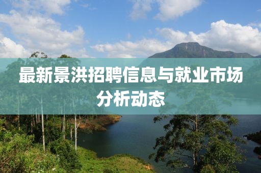 最新景洪招聘信息与就业市场分析动态