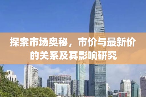 探索市场奥秘，市价与最新价的关系及其影响研究