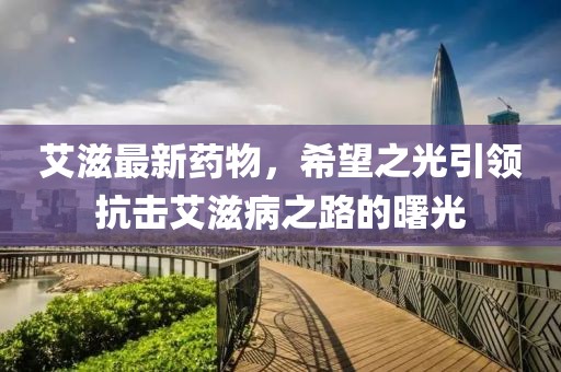 艾滋最新药物，希望之光引领抗击艾滋病之路的曙光