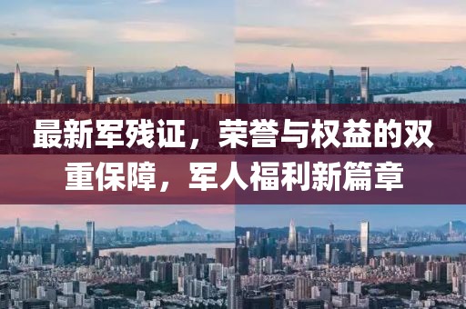 最新军残证，荣誉与权益的双重保障，军人福利新篇章