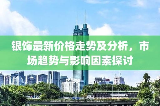 银饰最新价格走势及分析，市场趋势与影响因素探讨