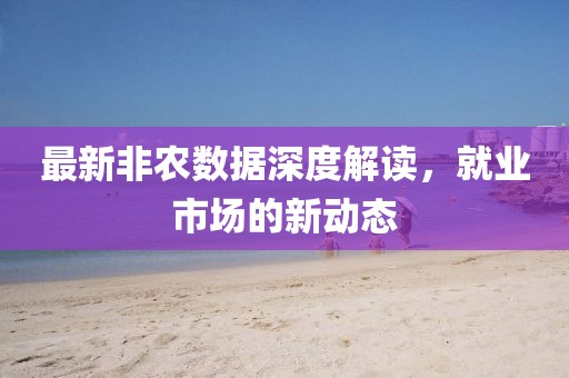 最新非农数据深度解读，就业市场的新动态