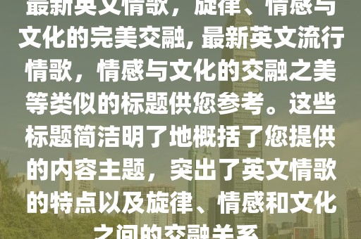 最新英文情歌，旋律、情感与文化的完美交融, 最新英文流行情歌，情感与文化的交融之美等类似的标题供您参考。这些标题简洁明了地概括了您提供的内容主题，突出了英文情歌的特点以及旋律、情感和文化之间的交融关系。