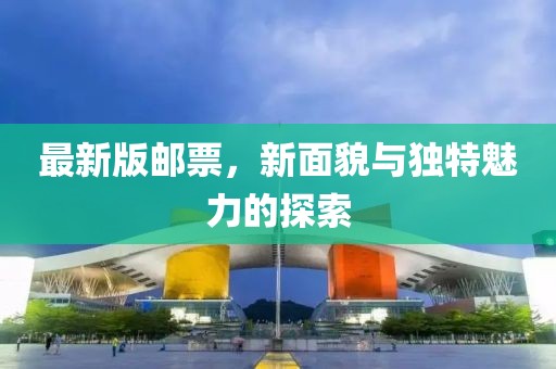 最新版邮票，新面貌与独特魅力的探索