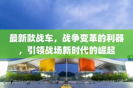 最新款战车，战争变革的利器，引领战场新时代的崛起