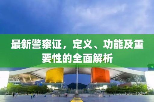 最新警察证，定义、功能及重要性的全面解析