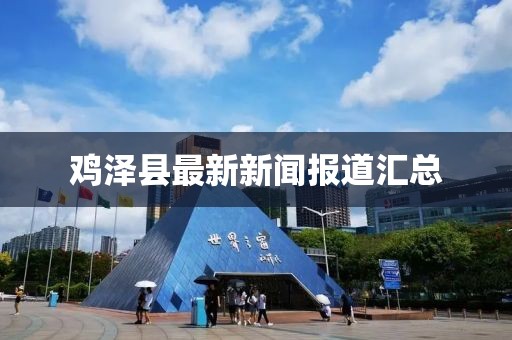 鸡泽县最新新闻报道汇总