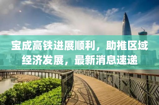 宝成高铁进展顺利，助推区域经济发展，最新消息速递