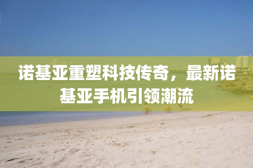 诺基亚重塑科技传奇，最新诺基亚手机引领潮流