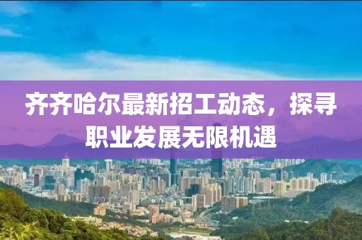 齐齐哈尔最新招工动态，探寻职业发展无限机遇