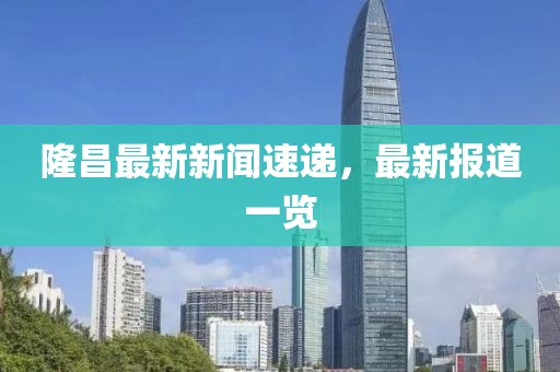 隆昌最新新闻速递，最新报道一览