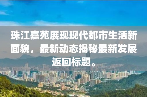 珠江嘉苑展现现代都市生活新面貌，最新动态揭秘最新发展返回标题。