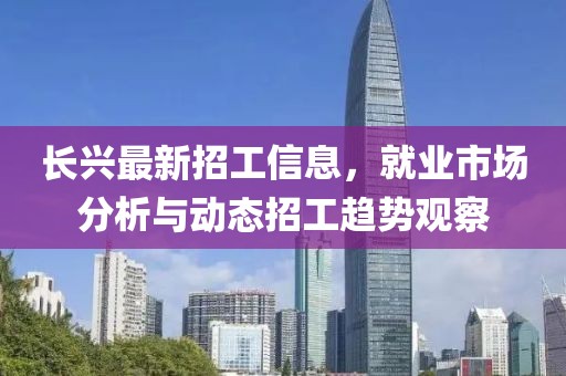 长兴最新招工信息，就业市场分析与动态招工趋势观察