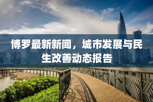 博罗最新新闻，城市发展与民生改善动态报告