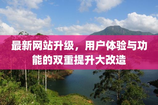 最新网站升级，用户体验与功能的双重提升大改造