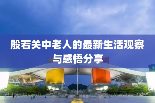 般若关中老人的最新生活观察与感悟分享