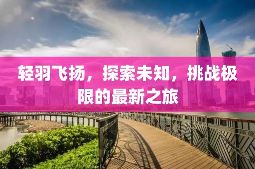 轻羽飞扬，探索未知，挑战极限的最新之旅