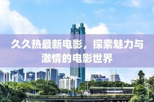 久久热最新电影，探索魅力与激情的电影世界
