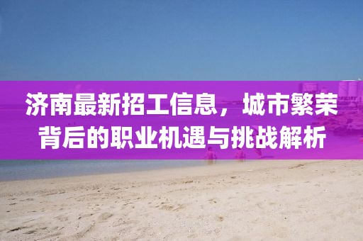 济南最新招工信息，城市繁荣背后的职业机遇与挑战解析