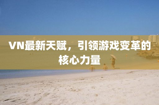 VN最新天赋，引领游戏变革的核心力量
