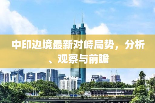 中印边境最新对峙局势，分析、观察与前瞻