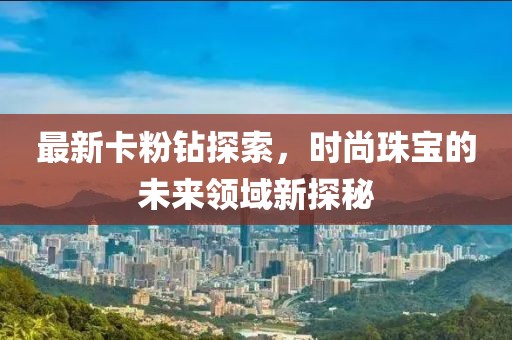 最新卡粉钻探索，时尚珠宝的未来领域新探秘