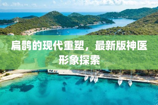 扁鹊的现代重塑，最新版神医形象探索