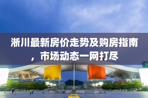 淅川最新房价走势及购房指南，市场动态一网打尽