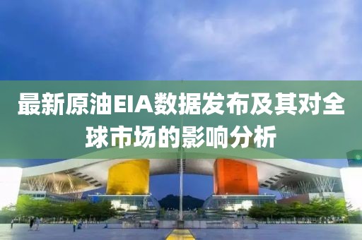 最新原油EIA数据发布及其对全球市场的影响分析