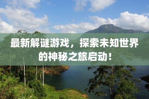 最新解谜游戏，探索未知世界的神秘之旅启动！